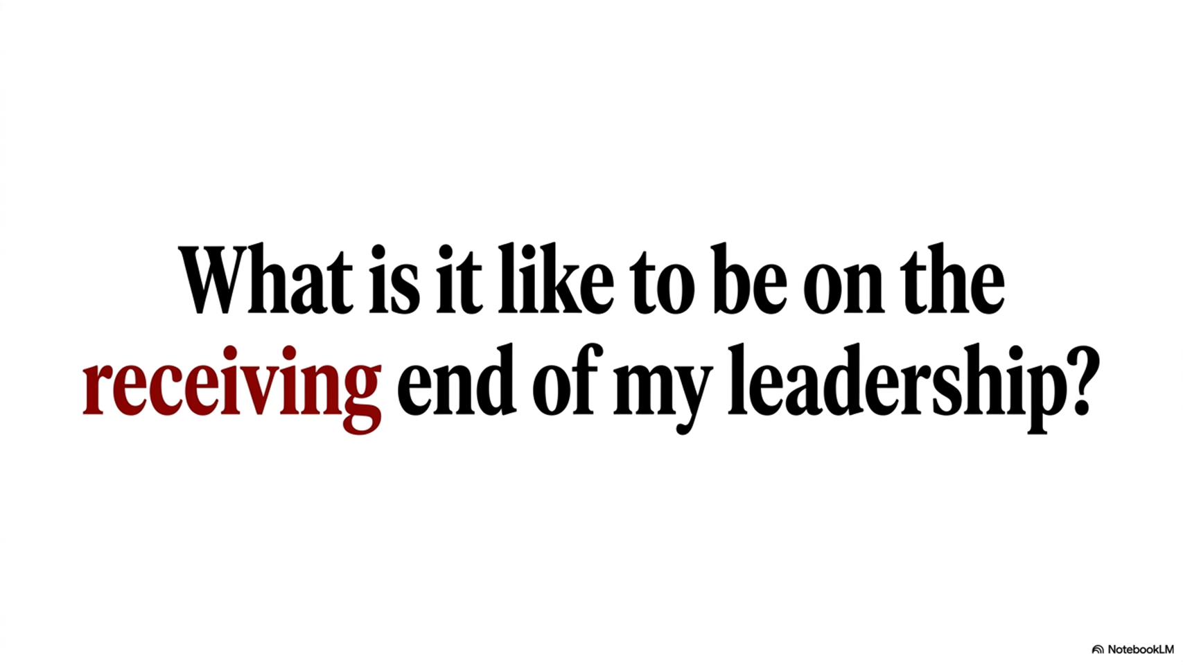 What is it like to be on the receiving end of my leadership?